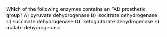 Which of the following enzymes contains an FAD prosthetic group? A) pyruvate dehydrogenase B) isocitrate dehydrogenase C) succinate dehydrogenase D) -ketoglutarate dehydrogenase E) malate dehydrogenase