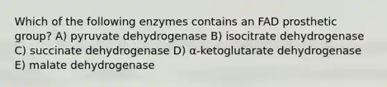 Which of the following enzymes contains an FAD prosthetic group? A) pyruvate dehydrogenase B) isocitrate dehydrogenase C) succinate dehydrogenase D) α-ketoglutarate dehydrogenase E) malate dehydrogenase