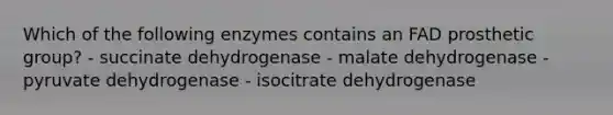 Which of the following enzymes contains an FAD prosthetic group? - succinate dehydrogenase - malate dehydrogenase - pyruvate dehydrogenase - isocitrate dehydrogenase