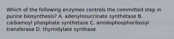 Which of the following enzymes controls the committed step in purine biosynthesis? A. adenylosuccinate synthetase B. carbamoyl phosphate synthetase C. amidophosphoribosyl transferase D. thymidylate synthase