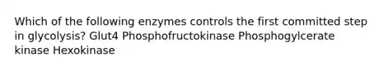 Which of the following enzymes controls the first committed step in glycolysis? Glut4 Phosphofructokinase Phosphogylcerate kinase Hexokinase