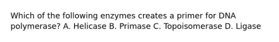 Which of the following enzymes creates a primer for DNA polymerase? A. Helicase B. Primase C. Topoisomerase D. Ligase