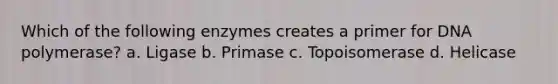 Which of the following enzymes creates a primer for DNA polymerase? a. Ligase b. Primase c. Topoisomerase d. Helicase