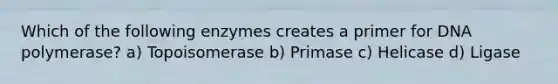 Which of the following enzymes creates a primer for DNA polymerase? a) Topoisomerase b) Primase c) Helicase d) Ligase