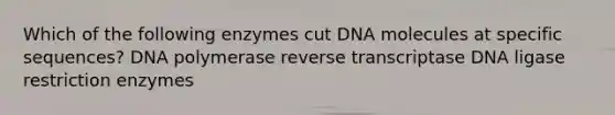 Which of the following enzymes cut DNA molecules at specific sequences? DNA polymerase reverse transcriptase DNA ligase restriction enzymes