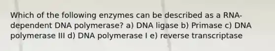 Which of the following enzymes can be described as a RNA-dependent DNA polymerase? a) DNA ligase b) Primase c) DNA polymerase III d) DNA polymerase I e) reverse transcriptase