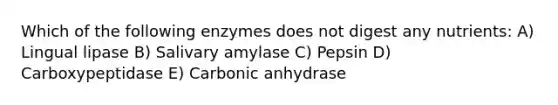 Which of the following enzymes does not digest any nutrients: A) Lingual lipase B) Salivary amylase C) Pepsin D) Carboxypeptidase E) Carbonic anhydrase