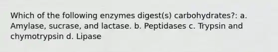 Which of the following enzymes digest(s) carbohydrates?: a. Amylase, sucrase, and lactase. b. Peptidases c. Trypsin and chymotrypsin d. Lipase