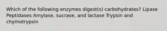 Which of the following enzymes digest(s) carbohydrates? Lipase Peptidases Amylase, sucrase, and lactase Trypsin and chymotrypsin