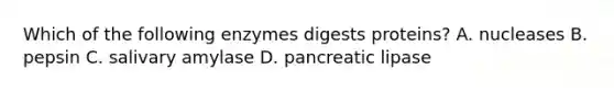 Which of the following enzymes digests proteins? A. nucleases B. pepsin C. salivary amylase D. pancreatic lipase