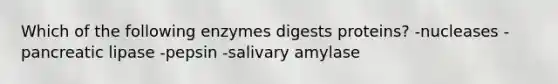 Which of the following enzymes digests proteins? -nucleases -pancreatic lipase -pepsin -salivary amylase