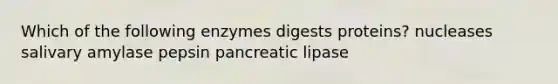 Which of the following enzymes digests proteins? nucleases salivary amylase pepsin pancreatic lipase