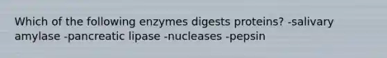 Which of the following enzymes digests proteins? -salivary amylase -pancreatic lipase -nucleases -pepsin