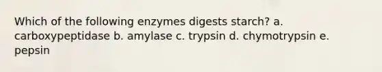 Which of the following enzymes digests starch? a. carboxypeptidase b. amylase c. trypsin d. chymotrypsin e. pepsin