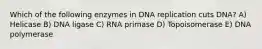 Which of the following enzymes in DNA replication cuts DNA? A) Helicase B) DNA ligase C) RNA primase D) Topoisomerase E) DNA polymerase