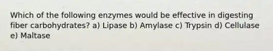 Which of the following enzymes would be effective in digesting fiber carbohydrates? a) Lipase b) Amylase c) Trypsin d) Cellulase e) Maltase