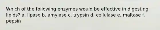 Which of the following enzymes would be effective in digesting lipids? a. lipase b. amylase c. trypsin d. cellulase e. maltase f. pepsin