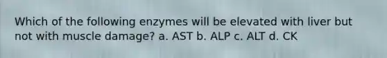 Which of the following enzymes will be elevated with liver but not with muscle damage? a. AST b. ALP c. ALT d. CK