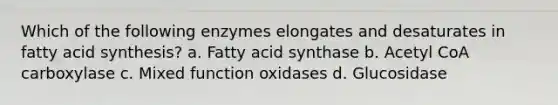 Which of the following enzymes elongates and desaturates in fatty acid synthesis? a. Fatty acid synthase b. Acetyl CoA carboxylase c. Mixed function oxidases d. Glucosidase