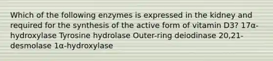 Which of the following enzymes is expressed in the kidney and required for the synthesis of the active form of vitamin D3? 17α-hydroxylase Tyrosine hydrolase Outer-ring deiodinase 20,21-desmolase 1α-hydroxylase