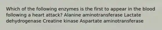 Which of the following enzymes is the first to appear in the blood following a heart attack? Alanine aminotransferase Lactate dehydrogenase Creatine kinase Aspartate aminotransferase