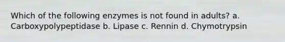 Which of the following enzymes is not found in adults? a. Carboxypolypeptidase b. Lipase c. Rennin d. Chymotrypsin