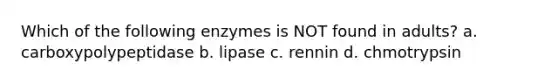 Which of the following enzymes is NOT found in adults? a. carboxypolypeptidase b. lipase c. rennin d. chmotrypsin