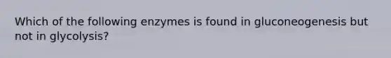 Which of the following enzymes is found in gluconeogenesis but not in glycolysis?