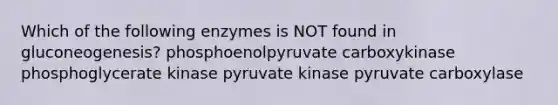 Which of the following enzymes is NOT found in gluconeogenesis? phosphoenolpyruvate carboxykinase phosphoglycerate kinase pyruvate kinase pyruvate carboxylase