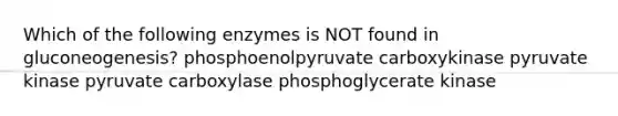 Which of the following enzymes is NOT found in gluconeogenesis? phosphoenolpyruvate carboxykinase pyruvate kinase pyruvate carboxylase phosphoglycerate kinase