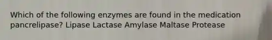 Which of the following enzymes are found in the medication pancrelipase? Lipase Lactase Amylase Maltase Protease