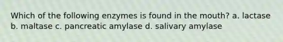 Which of the following enzymes is found in the mouth? a. lactase b. maltase c. pancreatic amylase d. salivary amylase