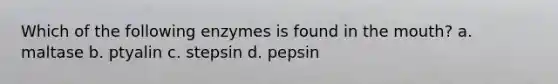 Which of the following enzymes is found in the mouth? a. maltase b. ptyalin c. stepsin d. pepsin