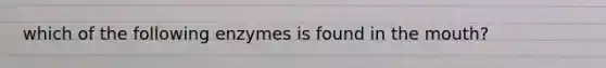 which of the following enzymes is found in the mouth?