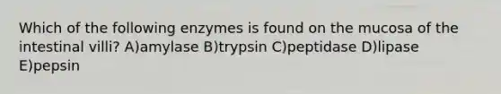 Which of the following enzymes is found on the mucosa of the intestinal villi? A)amylase B)trypsin C)peptidase D)lipase E)pepsin