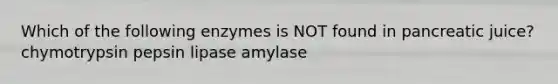 Which of the following enzymes is NOT found in pancreatic juice? chymotrypsin pepsin lipase amylase