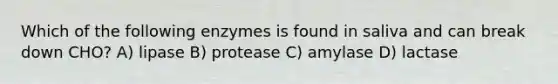 Which of the following enzymes is found in saliva and can break down CHO? A) lipase B) protease C) amylase D) lactase