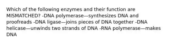 Which of the following enzymes and their function are MISMATCHED? -DNA polymerase—synthesizes DNA and proofreads -DNA ligase—joins pieces of DNA together -DNA helicase—unwinds two strands of DNA -RNA polymerase—makes DNA