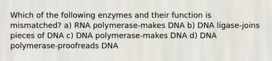 Which of the following enzymes and their function is mismatched? a) RNA polymerase-makes DNA b) DNA ligase-joins pieces of DNA c) DNA polymerase-makes DNA d) DNA polymerase-proofreads DNA