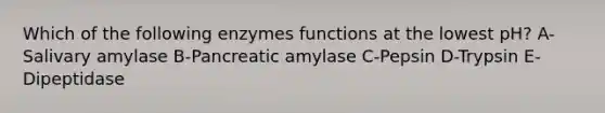 Which of the following enzymes functions at the lowest pH? A-Salivary amylase B-Pancreatic amylase C-Pepsin D-Trypsin E-Dipeptidase