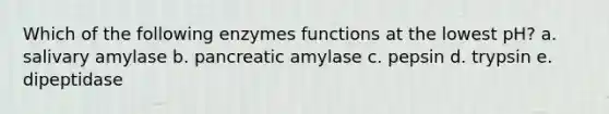 Which of the following enzymes functions at the lowest pH? a. salivary amylase b. pancreatic amylase c. pepsin d. trypsin e. dipeptidase