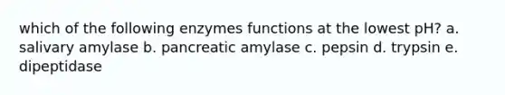 which of the following enzymes functions at the lowest pH? a. salivary amylase b. pancreatic amylase c. pepsin d. trypsin e. dipeptidase