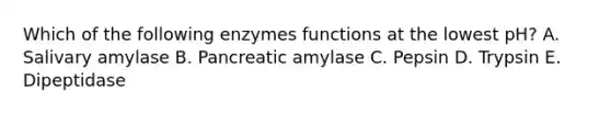 Which of the following enzymes functions at the lowest pH? A. Salivary amylase B. Pancreatic amylase C. Pepsin D. Trypsin E. Dipeptidase