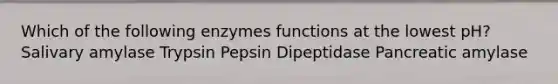 Which of the following enzymes functions at the lowest pH? Salivary amylase Trypsin Pepsin Dipeptidase Pancreatic amylase