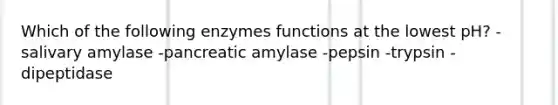 Which of the following enzymes functions at the lowest pH? -salivary amylase -pancreatic amylase -pepsin -trypsin -dipeptidase