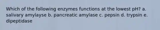 Which of the following enzymes functions at the lowest pH? a. salivary amylayse b. pancreatic amylase c. pepsin d. trypsin e. dipeptidase