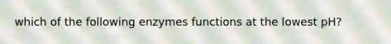 which of the following enzymes functions at the lowest pH?