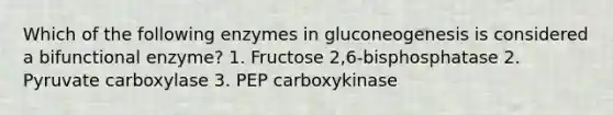 Which of the following enzymes in gluconeogenesis is considered a bifunctional enzyme? 1. Fructose 2,6-bisphosphatase 2. Pyruvate carboxylase 3. PEP carboxykinase