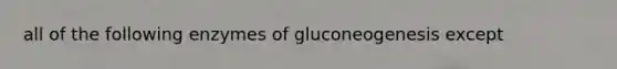 all of the following enzymes of gluconeogenesis except