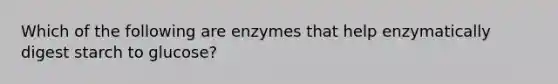 Which of the following are enzymes that help enzymatically digest starch to glucose?